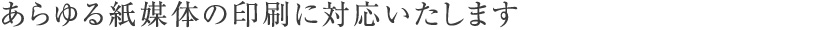 あらゆる紙媒体の印刷に対応いたします